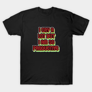 i cry a lot but i am so productive T-Shirt